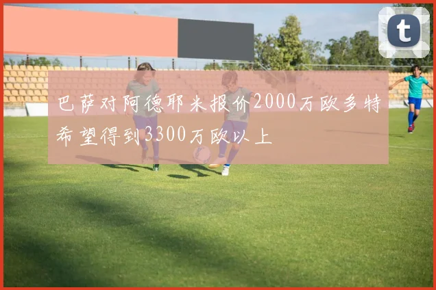 巴萨对阿德耶米报价2000万欧多特希望得到3300万欧以上