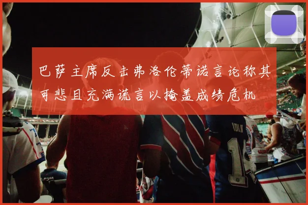 巴萨主席反击弗洛伦蒂诺言论称其可悲且充满谎言以掩盖成绩危机