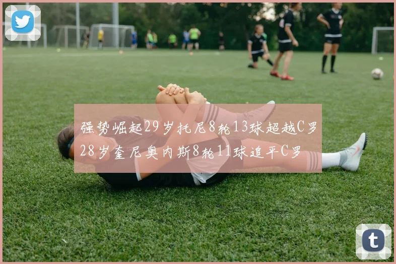 强势崛起29岁托尼8轮13球超越C罗28岁奎尼奥内斯8轮11球追平C罗