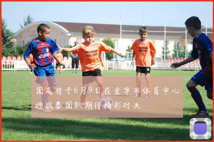 国足将于6月9日在金华市体育中心迎战泰国队期待精彩对决