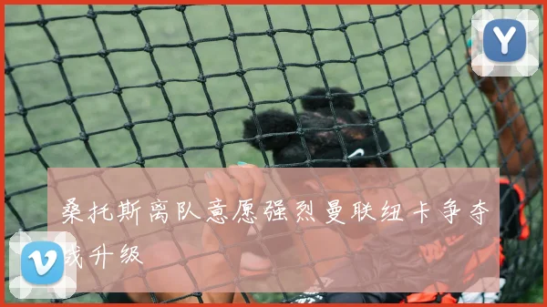 桑托斯离队意愿强烈曼联纽卡争夺战升级