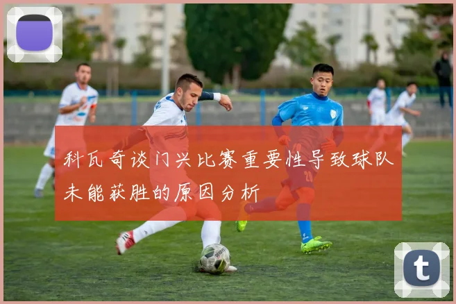 科瓦奇谈门兴比赛重要性导致球队未能获胜的原因分析