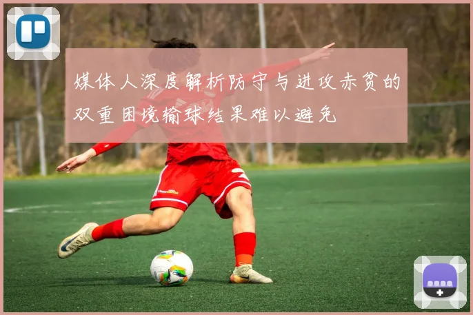 媒体人深度解析防守与进攻赤贫的双重困境输球结果难以避免