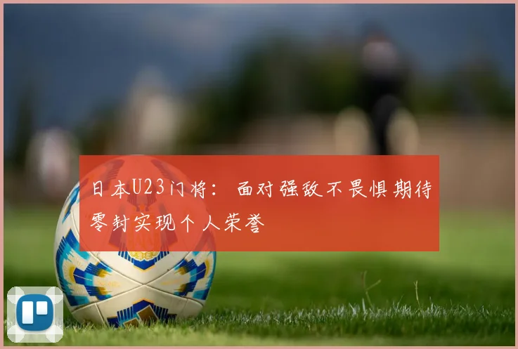 日本U23门将：面对强敌不畏惧期待零封实现个人荣誉