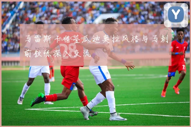 马雷斯卡借鉴瓜迪奥拉风格与马刺前教练深入交流