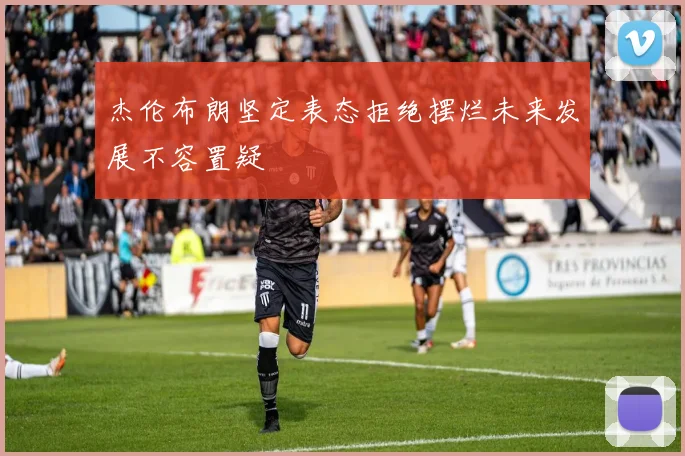 杰伦布朗坚定表态拒绝摆烂未来发展不容置疑