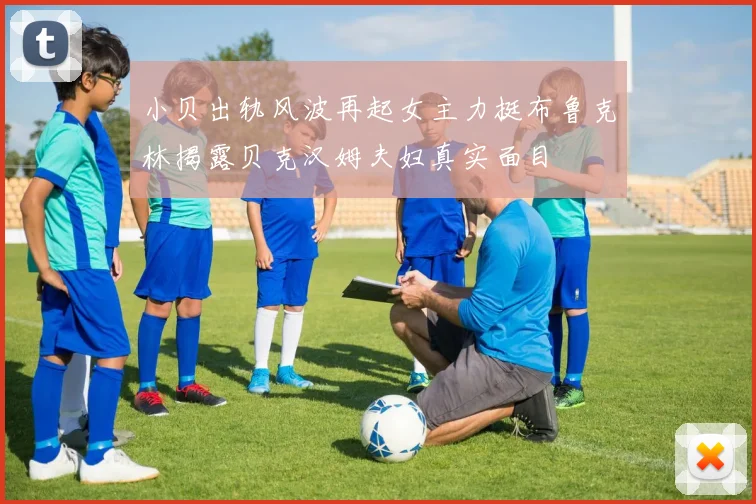 小贝出轨风波再起女主力挺布鲁克林揭露贝克汉姆夫妇真实面目