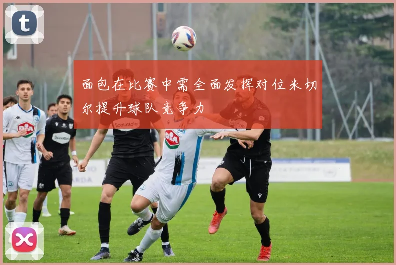 面包在比赛中需全面发挥对位米切尔提升球队竞争力