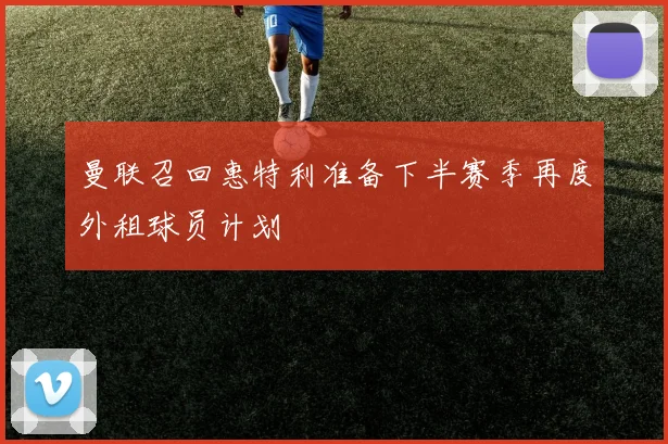 曼联召回惠特利准备下半赛季再度外租球员计划