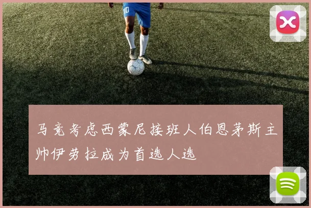 马竞考虑西蒙尼接班人伯恩茅斯主帅伊劳拉成为首选人选