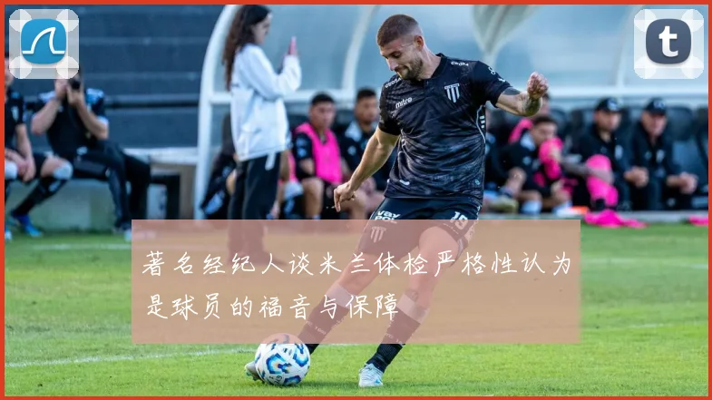 著名经纪人谈米兰体检严格性认为是球员的福音与保障