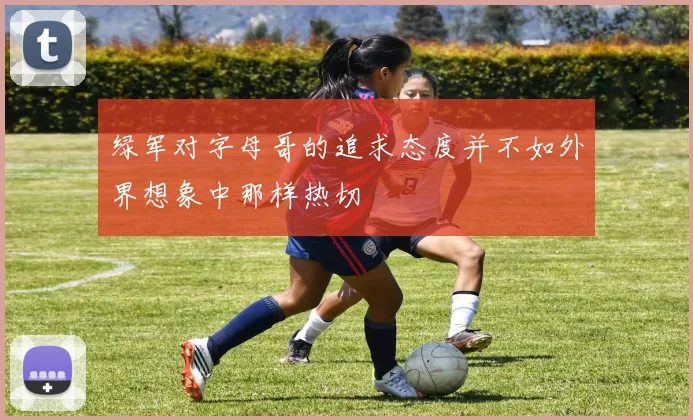 绿军对字母哥的追求态度并不如外界想象中那样热切