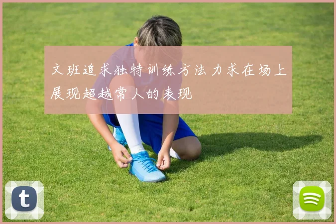 文班追求独特训练方法力求在场上展现超越常人的表现