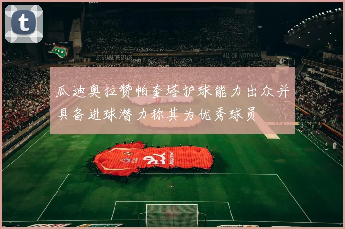瓜迪奥拉赞帕奎塔护球能力出众并具备进球潜力称其为优秀球员
