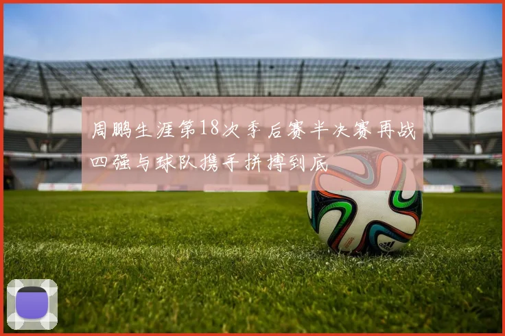 周鹏生涯第18次季后赛半决赛再战四强与球队携手拼搏到底