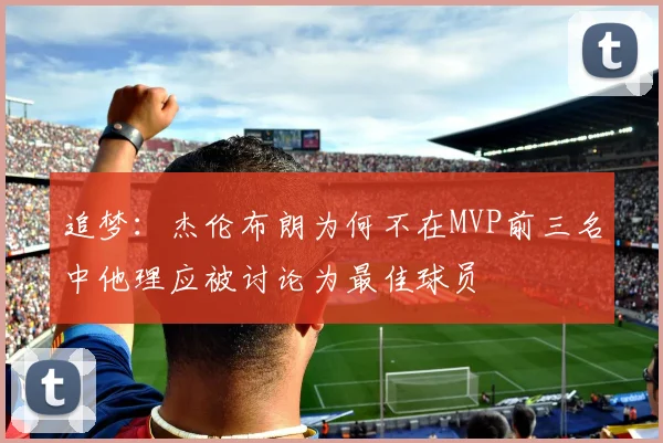 追梦：杰伦布朗为何不在MVP前三名中他理应被讨论为最佳球员