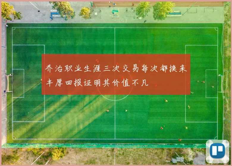 乔治职业生涯三次交易每次都换来丰厚回报证明其价值不凡