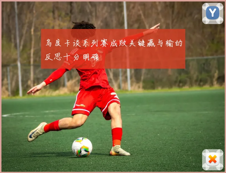 乌度卡谈系列赛成败关键赢与输的反思十分明确